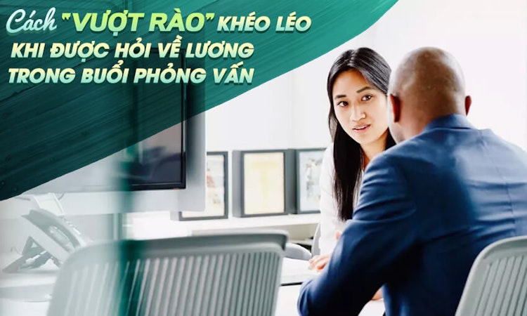 Cách “vượt rào” khéo léo khi được hỏi về lương trong buổi phỏng vấn