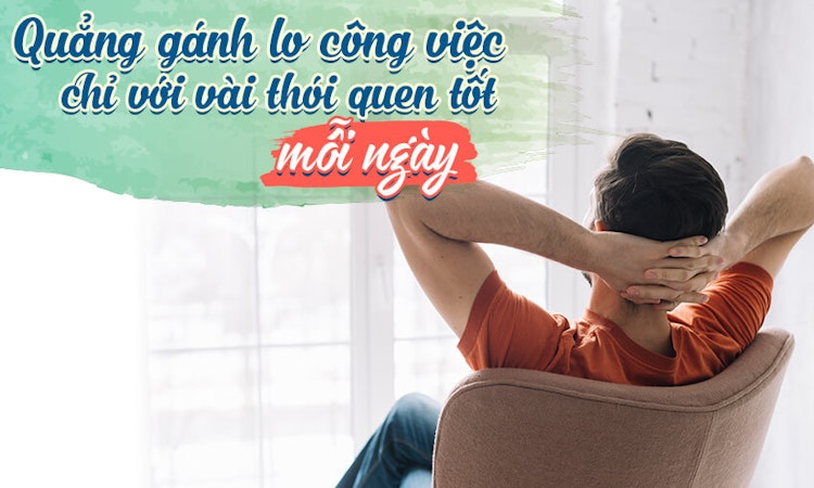 Quẳng gánh lo công việc chỉ với vài thói quen tốt mỗi ngày