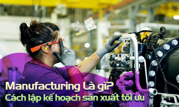 Manufacturing là gì? Cách lập kế hoạch sản xuất tối ưu