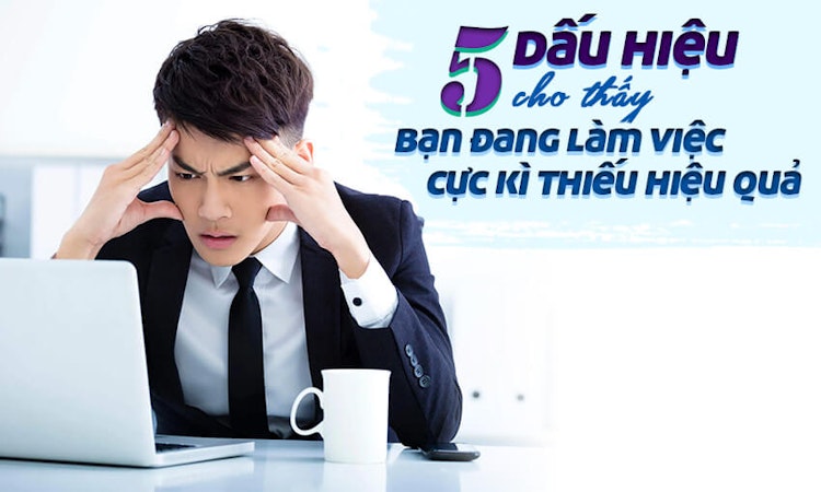 5 dấu hiệu cho thấy bạn đang làm việc cực kì thiếu hiệu quả