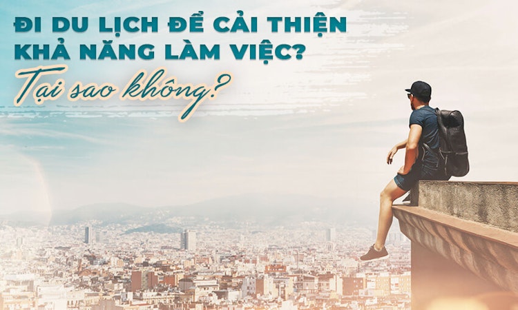 Đi du lịch để cải thiện khả làm việc? Tại sao không ?