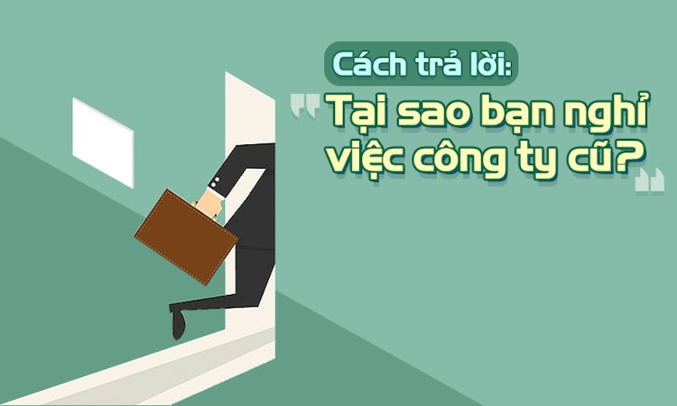Cách trả lời câu hỏi: "Tại sao bạn nghỉ việc công ty cũ ?"