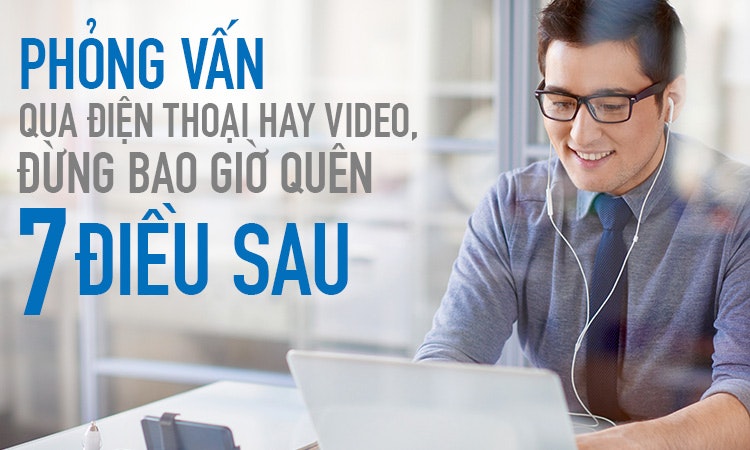 Phỏng vấn qua điện thoại hay video, đừng bao giờ quên 7 điều sau