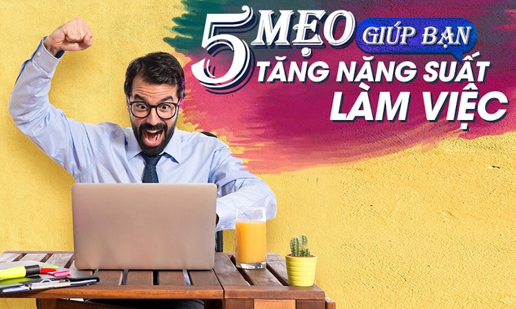 5 mẹo giúp bạn tăng năng suất làm việc