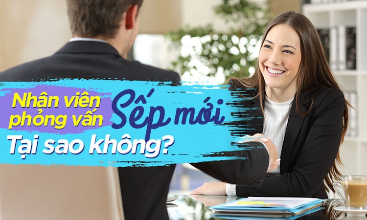 Nhân viên phỏng vấn sếp mới, tại sao không?