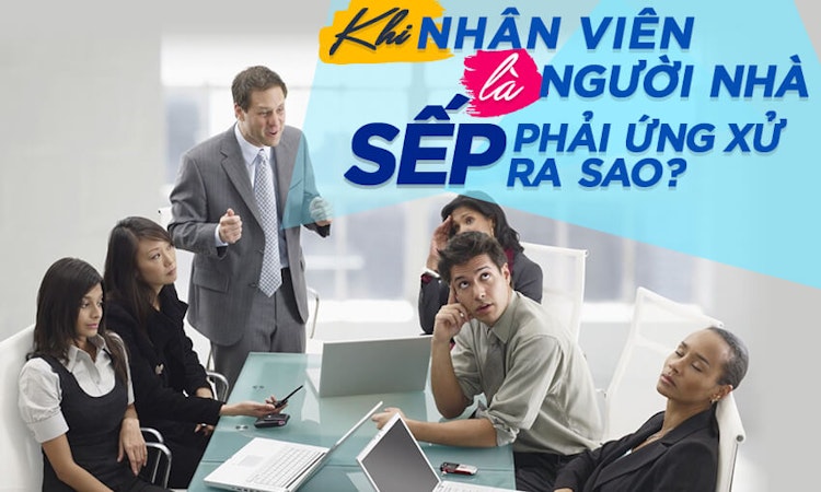 Khi nhân viên là người nhà, sếp phải ứng xử ra sao?