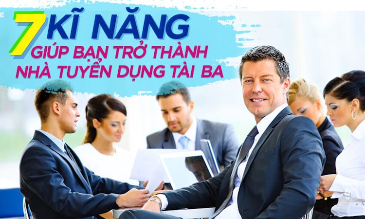 7 kỹ năng giúp bạn trở thành nhà tuyển dụng tài ba