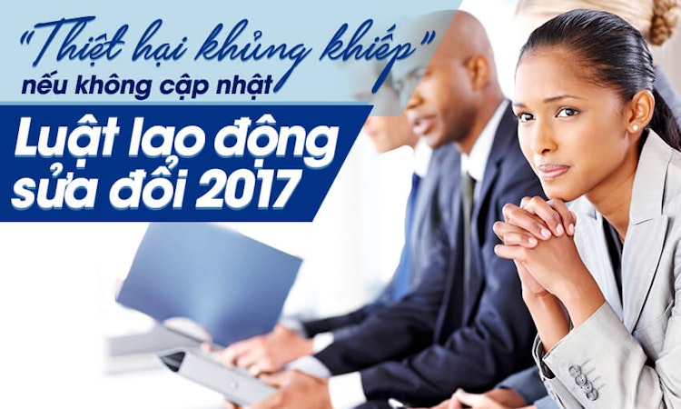 Cảnh báo: “Thiệt hại khủng khiếp” nếu bạn không cập nhật Luật lao động sửa đổi 2017