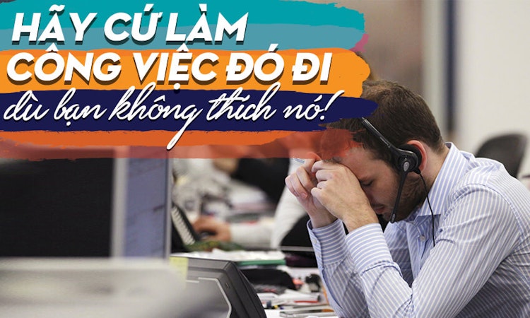Hãy cứ làm công việc đó đi dù bạn không thích nó!