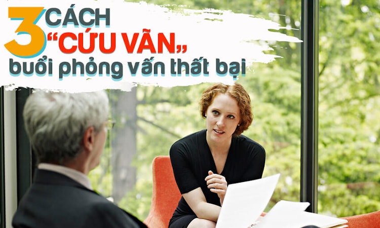 3 cách giúp bạn cứu vãn cuộc phỏng vấn thất bại