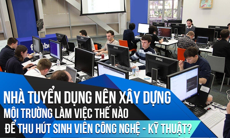 Nhà tuyển dụng nên xây dựng môi trường làm việc thế nào để thu hút sinh viên công nghệ – kỹ thuật?