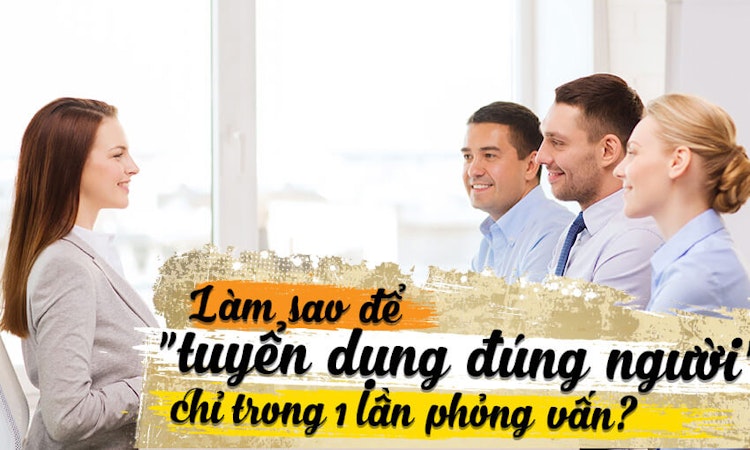 Bản kế hoạch giúp bạn “tuyển dụng đúng người” chỉ trong 1 lần phỏng vấn