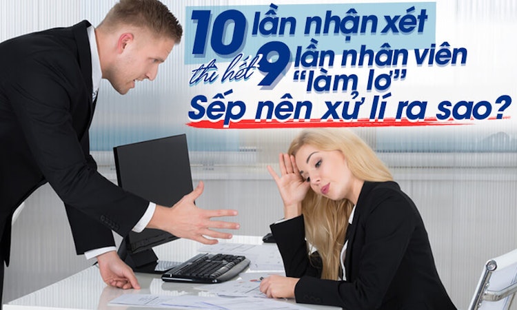 10 lần nhận xét thì hết 9 lần nhân viên “làm lơ”, sếp nên xử lý ra sao?
