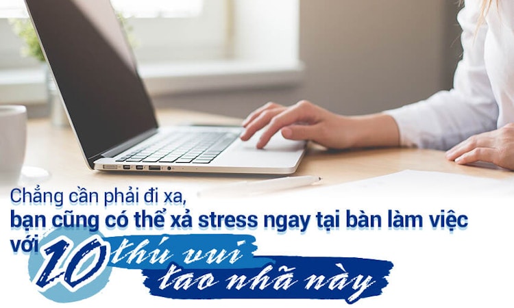 Bạn có thể xả stress ngay tại bàn làm việc với 10 “thú vui tao nhã” này