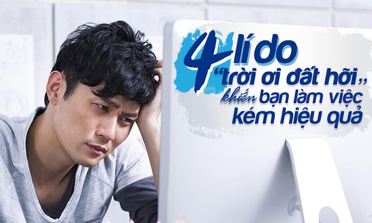 4 lý do “trời ơi đất hỡi” khiến bạn làm việc kém hiệu quả