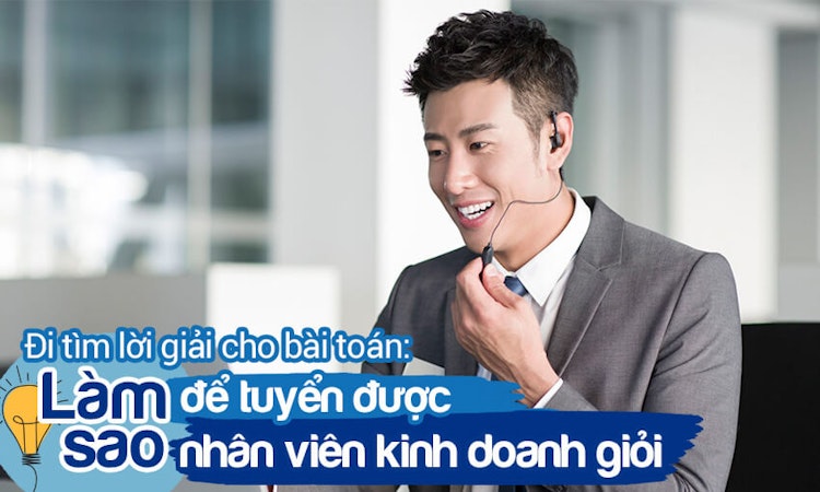 Đi tìm lời giải cho bài toán: làm sao để chọn được nhân viên kinh doanh giỏi?