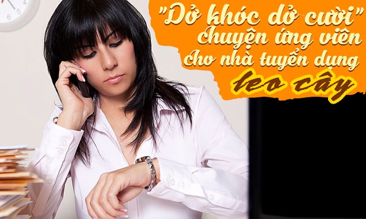 “Dở khóc dở cười” chuyện ứng viên cho nhà tuyển dụng leo cây