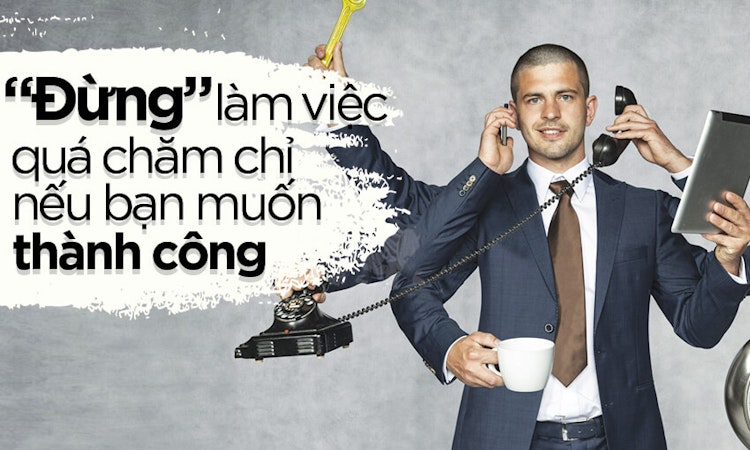 “Đừng” làm việc quá chăm chỉ nếu bạn muốn thành công