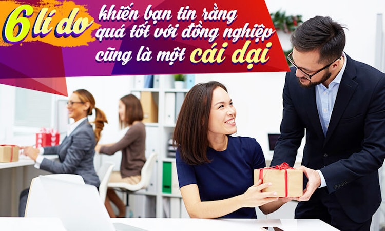 6 lý do khiến bạn tin rằng quá tốt với đồng nghiệp cũng là một cái dại