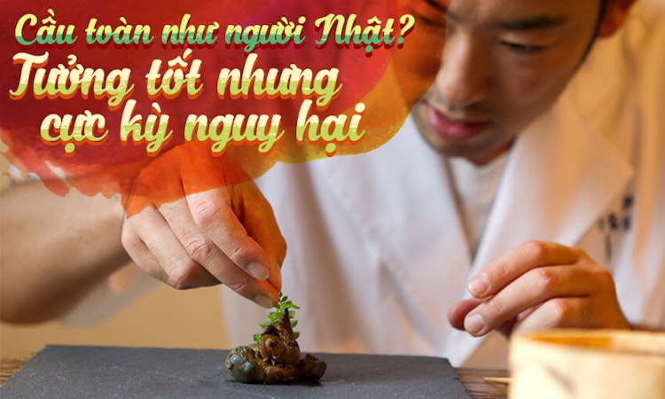 Cầu toàn như người Nhật? Tưởng tốt nhưng cực kỳ nguy hại