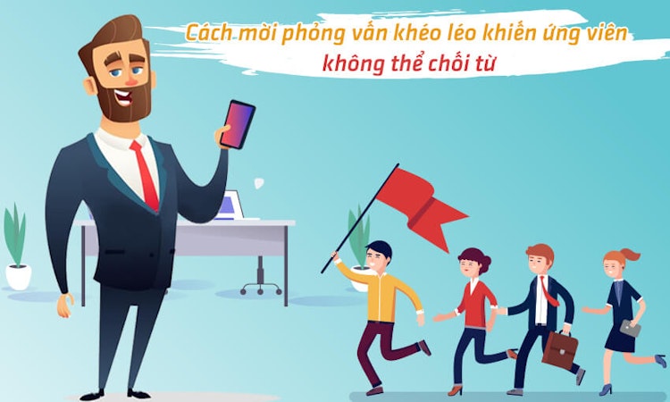 Cách mời phỏng vấn khéo léo khiến ứng viên không thể chối từ