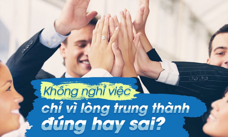 Không nghỉ việc chỉ vì lòng trung thành, đúng hay sai?