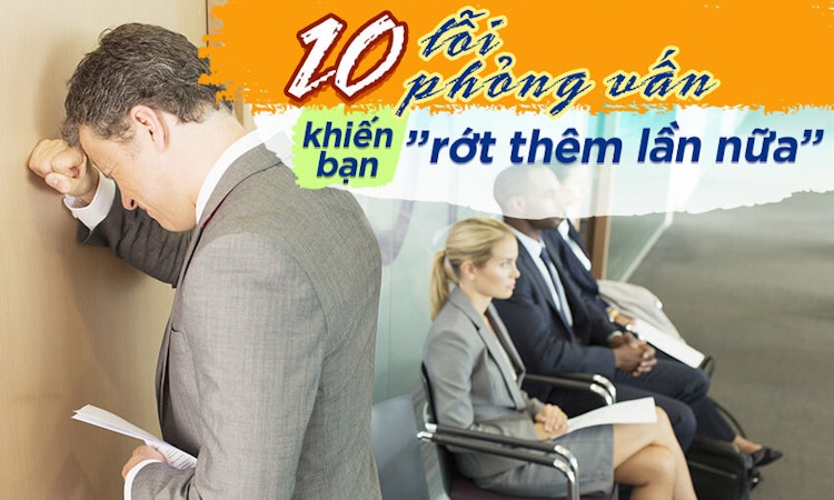 10 lỗi phỏng vấn khiến bạn “rớt thêm lần nữa”
