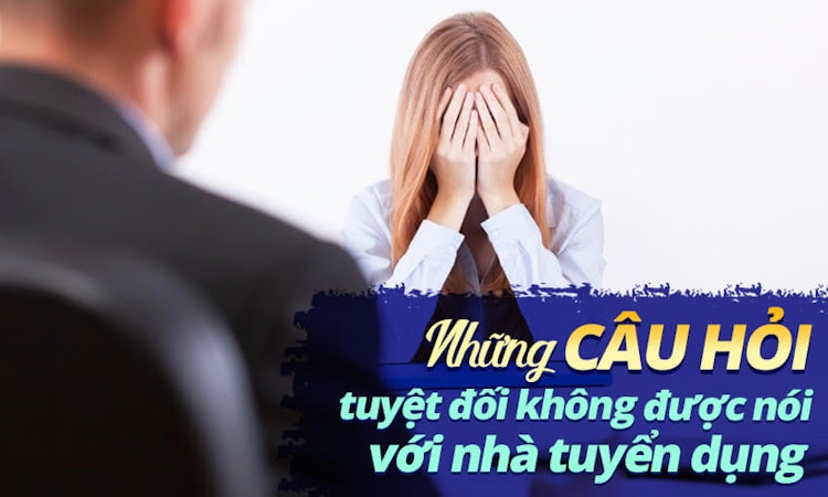 Những câu hỏi tuyệt đối không được nói với nhà tuyển dụng