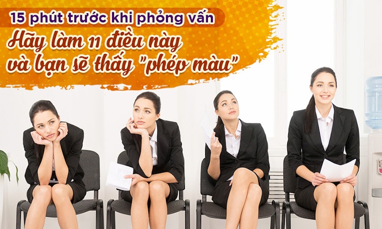 15 phút trước phỏng vấn: Hãy làm 11 điều này và bạn sẽ thấy “phép màu”