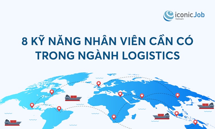 8 Kỹ năng nhân viên cần có trong ngành Logistics