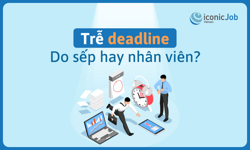 Trễ deadline: Do sếp hay nhân viên?