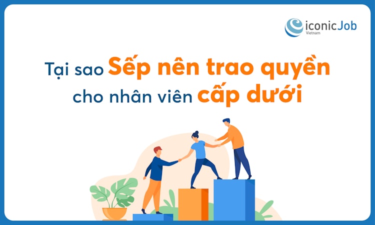 Tại sao Sếp nên trao quyền cho nhân viên cấp dưới