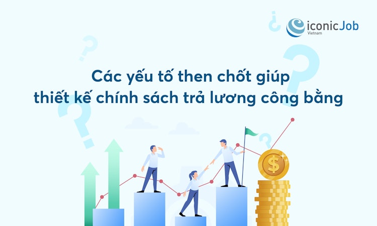 Các yếu tố then chốt giúp thiết kế chính sách trả lương công bằng