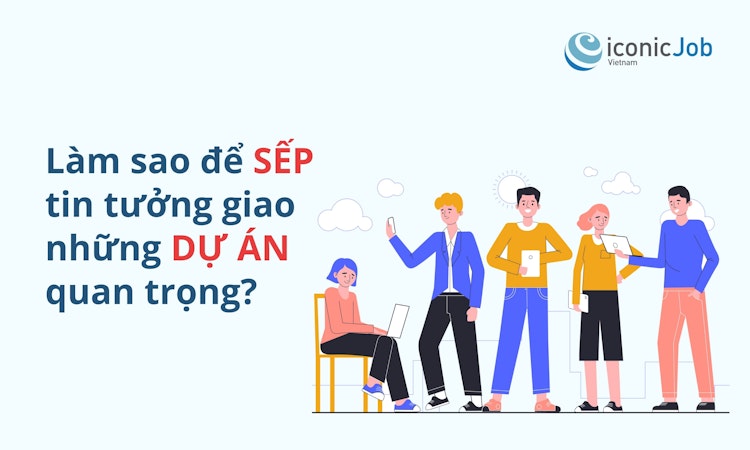 Làm sao để sếp tin tưởng giao những dự án quan trọng?