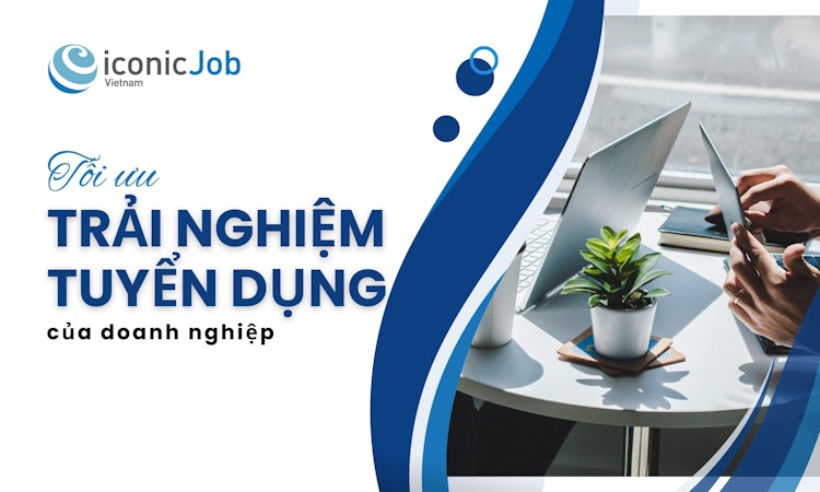 Tối ưu trải nghiệm tuyển dụng của doanh nghiệp