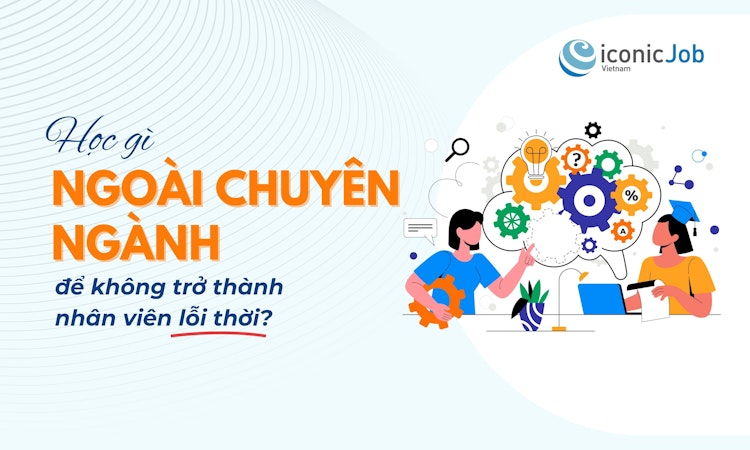 Học gì ngoài chuyên ngành để không trở thành nhân viên lỗi thời?