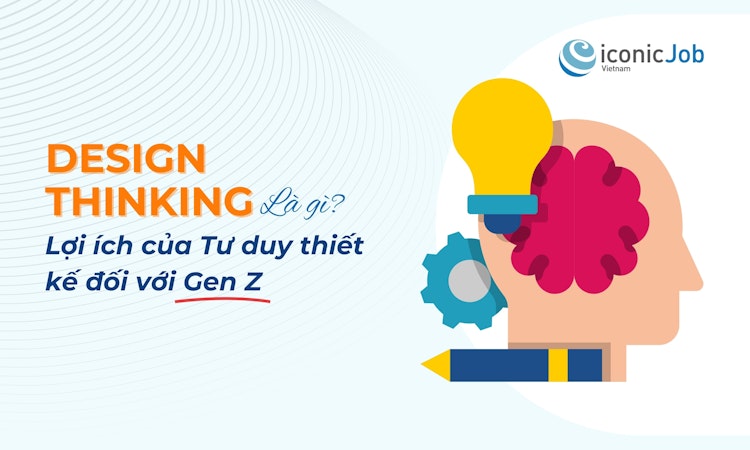 Design Thinking là gì? Lợi ích của Tư duy thiết kế đối với Gen Z trong công việc