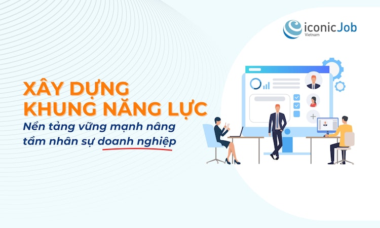 Xây dựng khung năng lực – Nền tảng vững mạnh nâng tầm nhân sự doanh nghiệp