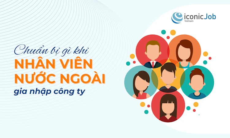 Cẩm nang nhân sự: Chuẩn bị gì khi nhân viên nước ngoài gia nhập công ty?