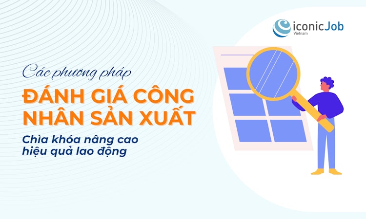 Các phương pháp đánh giá công nhân sản xuất: Chìa khóa nâng cao hiệu quả lao động cho doanh nghiệp