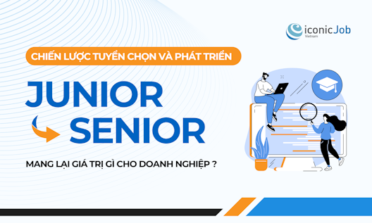 Vận dụng nguồn lực nội bộ hiệu quả: Chiến lược tuyển chọn và phát triển Junior – Senior mang lại giá trị gì cho doanh nghiệp?