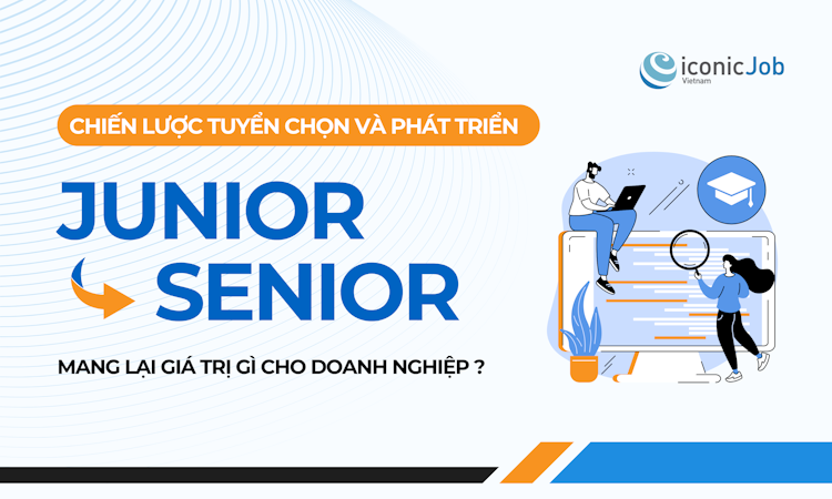 Vận dụng nguồn lực nội bộ hiệu quả: Chiến lược tuyển chọn và phát triển Junior – Senior mang lại giá trị gì cho doanh nghiệp?