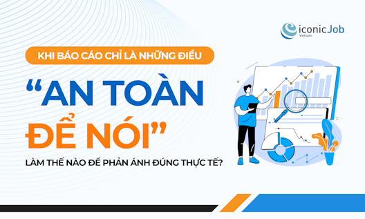 Khi báo cáo chỉ là những điều “an toàn để nói”. Làm thế nào để báo cáo phản ánh đúng thực tế